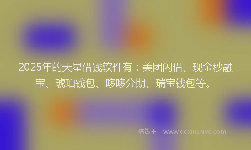 2025年的天星借钱软件有：美团闪借、现金秒融宝、琥珀钱包、哆哆分期、瑞宝钱包等。