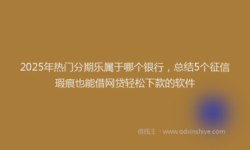 2025年热门分期乐属于哪个银行，总结5个征信瑕疵也能借网贷轻松下款的软件