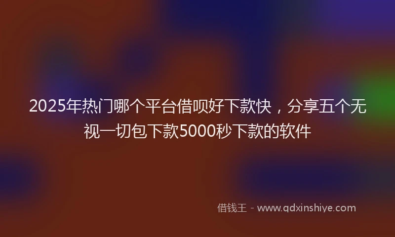 2025年热门哪个平台借呗好下款快，分享五个无视一切包下款5000秒下款的软件