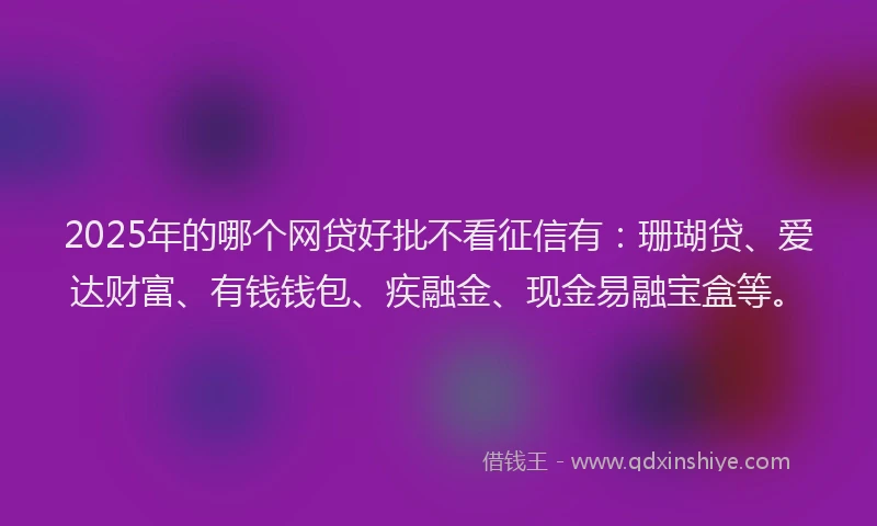 2025年的哪个网贷好批不看征信有：珊瑚贷、爱达财富、有钱钱包、疾融金、现金易融宝盒等。