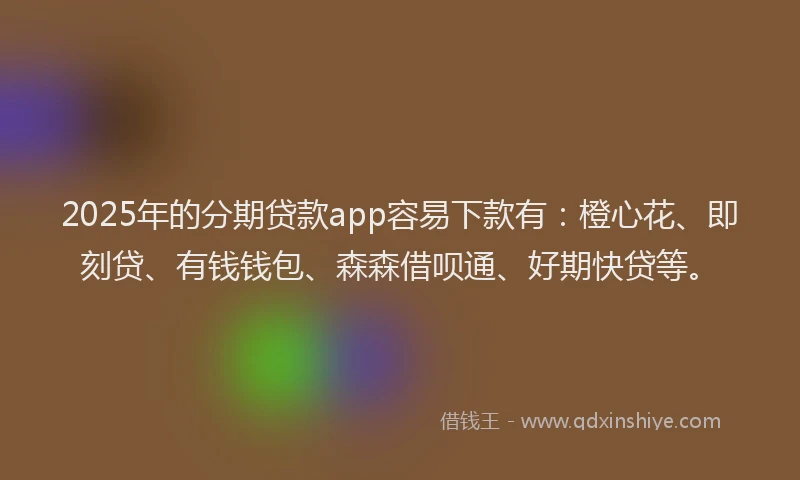 2025年的分期贷款app容易下款有：橙心花、即刻贷、有钱钱包、森森借呗通、好期快贷等。