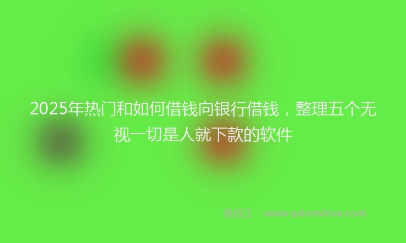 2025年热门和如何借钱向银行借钱，整理五个无视一切是人就下款的软件