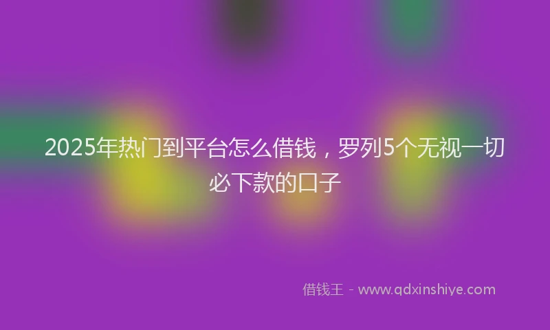 2025年热门到平台怎么借钱，罗列5个无视一切必下款的口子