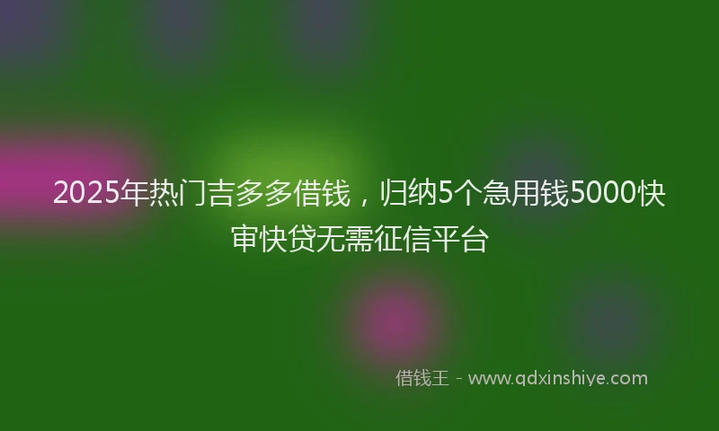 2025年热门吉多多借钱，归纳5个急用钱5000快审快贷无需征信平台