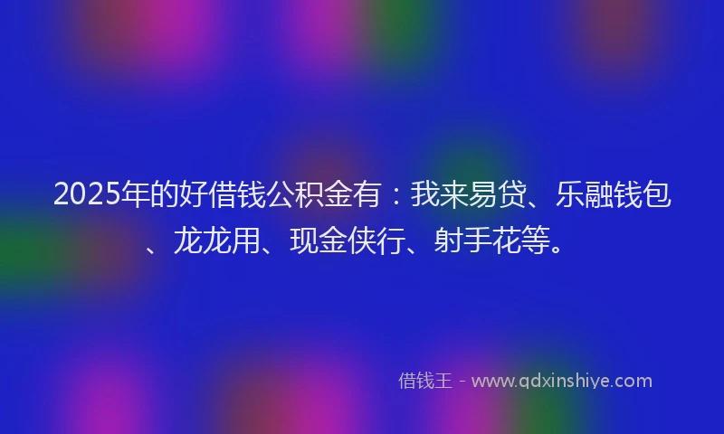 2025年的好借钱公积金有：我来易贷、乐融钱包、龙龙用、现金侠行、射手花等。