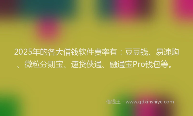 2025年的各大借钱软件费率有：豆豆钱、易速购、微粒分期宝、速贷侠通、融通宝Pro钱包等。