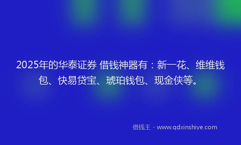 2025年的华泰证券 借钱神器有：新一花、维维钱包、快易贷宝、琥珀钱包、现金侠等。