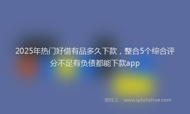 2025年热门好借有品多久下款，整合5个综合评分不足有负债都能下款app