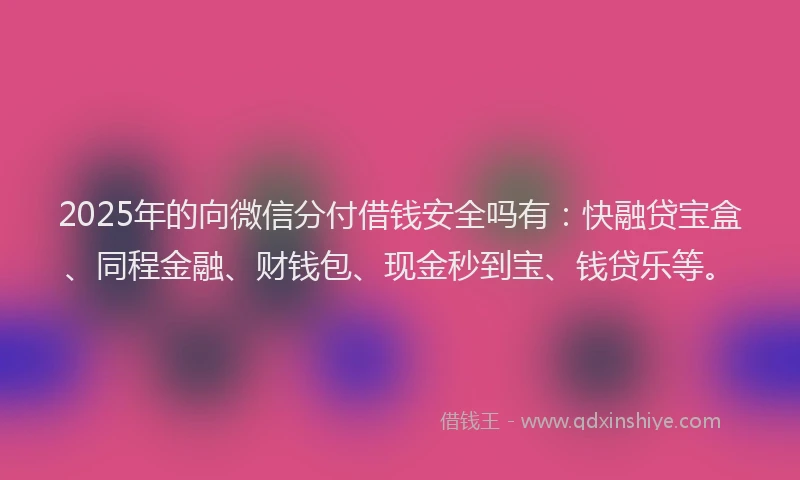 2025年的向微信分付借钱安全吗有：快融贷宝盒、同程金融、财钱包、现金秒到宝、钱贷乐等。