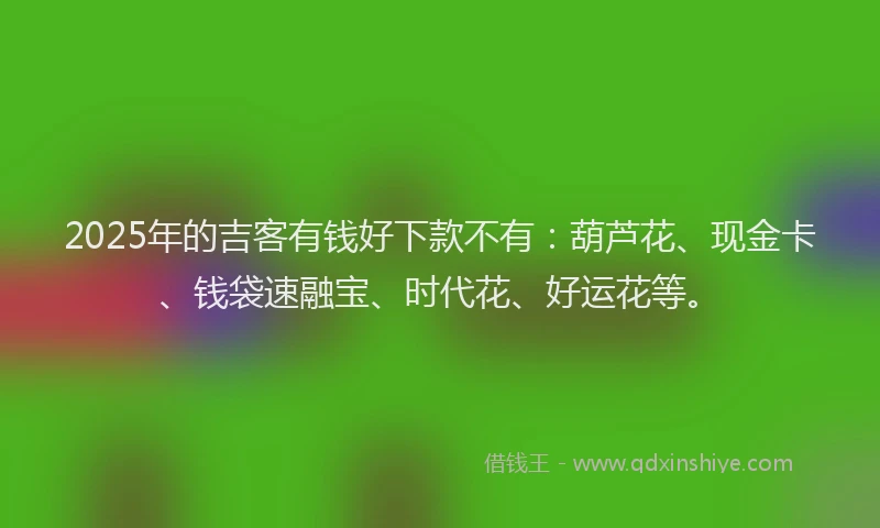 2025年的吉客有钱好下款不有：葫芦花、现金卡、钱袋速融宝、时代花、好运花等。