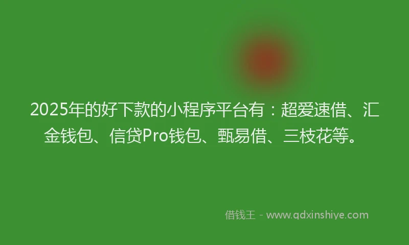 2025年的好下款的小程序平台有：超爱速借、汇金钱包、信贷Pro钱包、甄易借、三枝花等。
