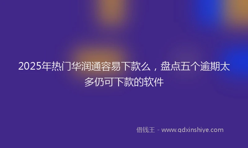 2025年热门华润通容易下款么，盘点五个逾期太多仍可下款的软件