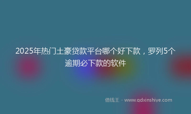 2025年热门土豪贷款平台哪个好下款，罗列5个逾期必下款的软件