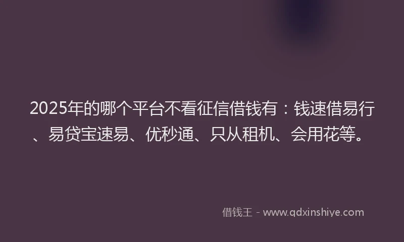 2025年的哪个平台不看征信借钱有：钱速借易行、易贷宝速易、优秒通、只从租机、会用花等。
