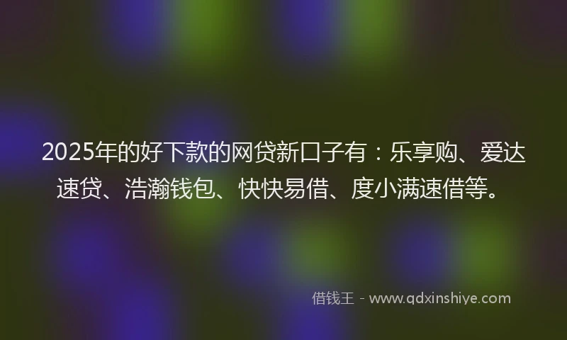 2025年的好下款的网贷新口子有：乐享购、爱达速贷、浩瀚钱包、快快易借、度小满速借等。