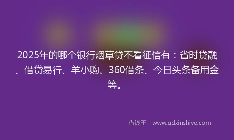 2025年的哪个银行烟草贷不看征信有：省时贷融、借贷易行、羊小购、360借条、今日头条备用金等。