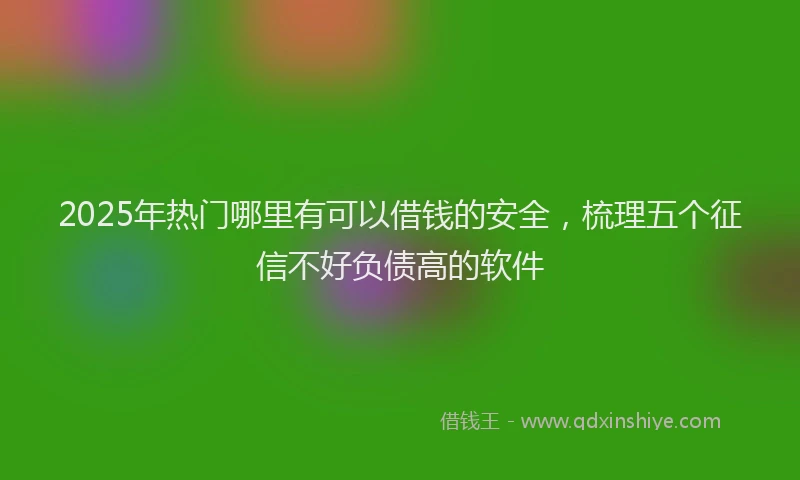 2025年热门哪里有可以借钱的安全，梳理五个征信不好负债高的软件