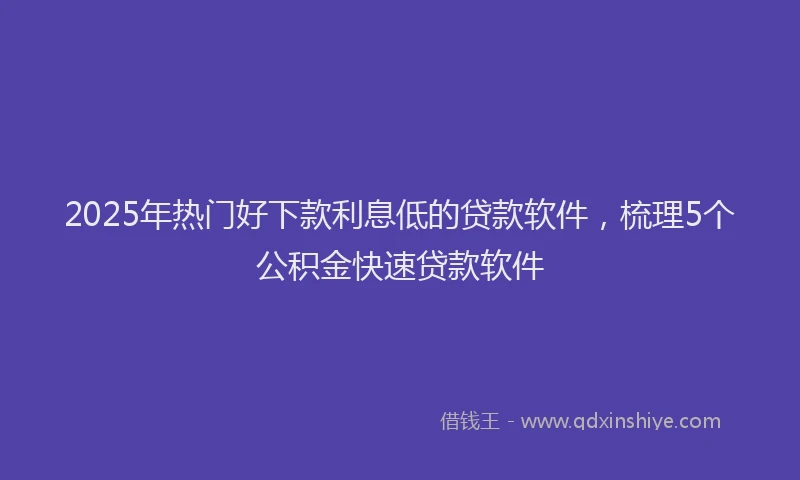 2025年热门好下款利息低的贷款软件，梳理5个公积金快速贷款软件