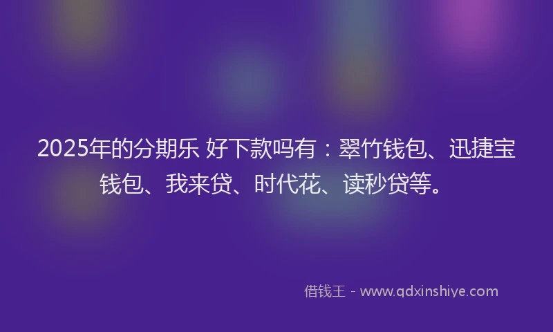2025年的分期乐 好下款吗有：翠竹钱包、迅捷宝钱包、我来贷、时代花、读秒贷等。