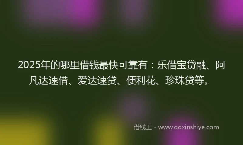 2025年的哪里借钱最快可靠有：乐借宝贷融、阿凡达速借、爱达速贷、便利花、珍珠贷等。