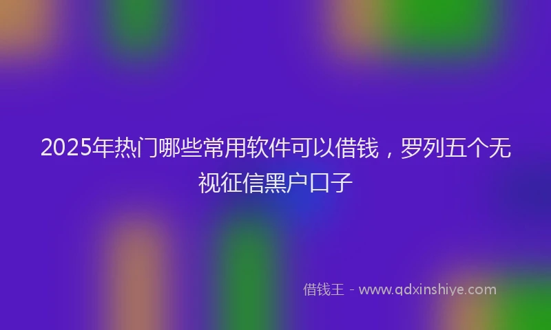2025年热门哪些常用软件可以借钱，罗列五个无视征信黑户口子