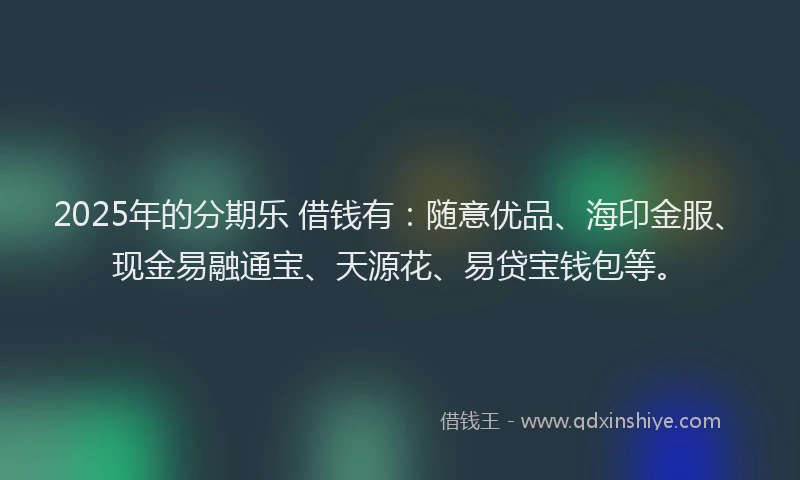 2025年的分期乐 借钱有：随意优品、海印金服、现金易融通宝、天源花、易贷宝钱包等。