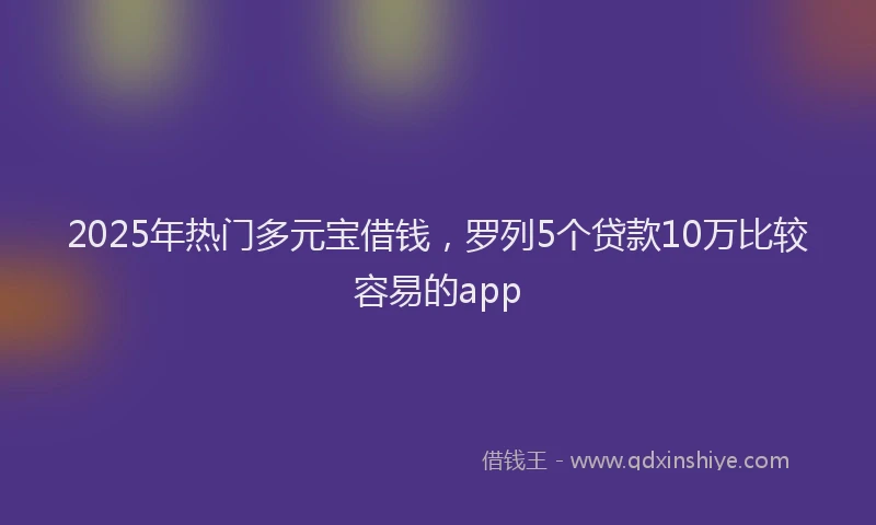 2025年热门多元宝借钱，罗列5个贷款10万比较容易的app