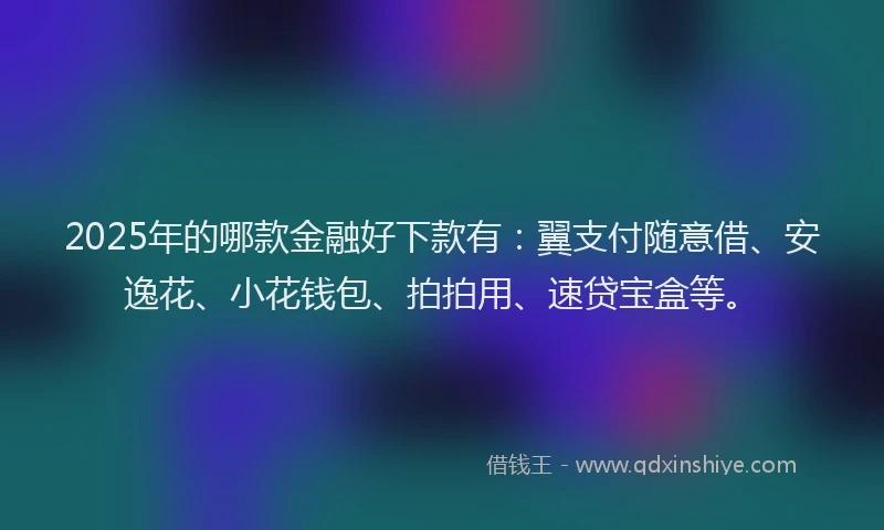 2025年的哪款金融好下款有：翼支付随意借、安逸花、小花钱包、拍拍用、速贷宝盒等。