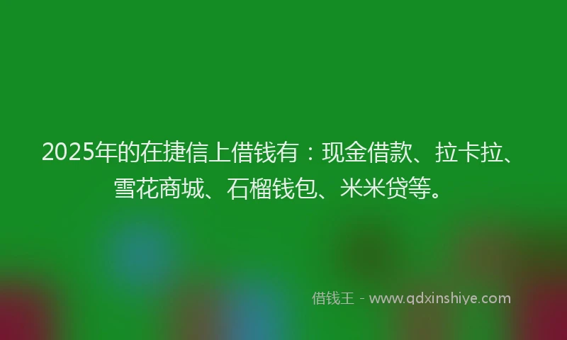 2025年的在捷信上借钱有：现金借款、拉卡拉、雪花商城、石榴钱包、米米贷等。