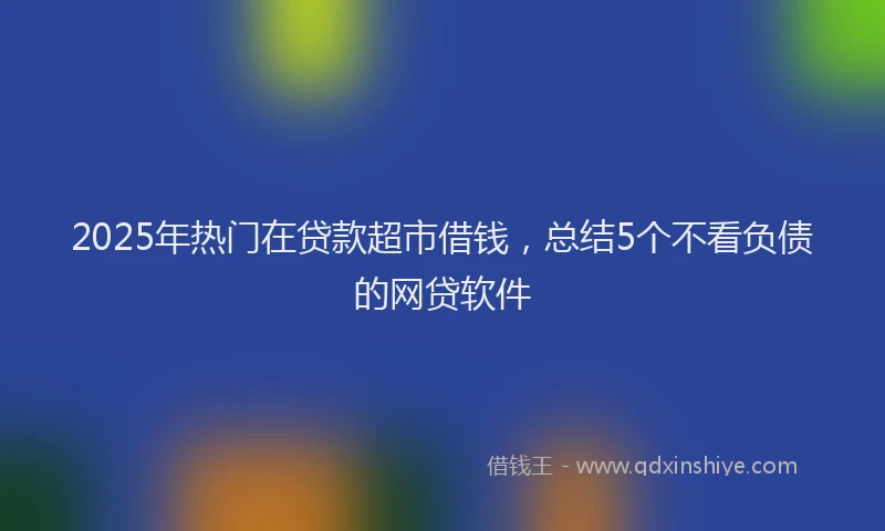 2025年热门在贷款超市借钱，总结5个不看负债的网贷软件