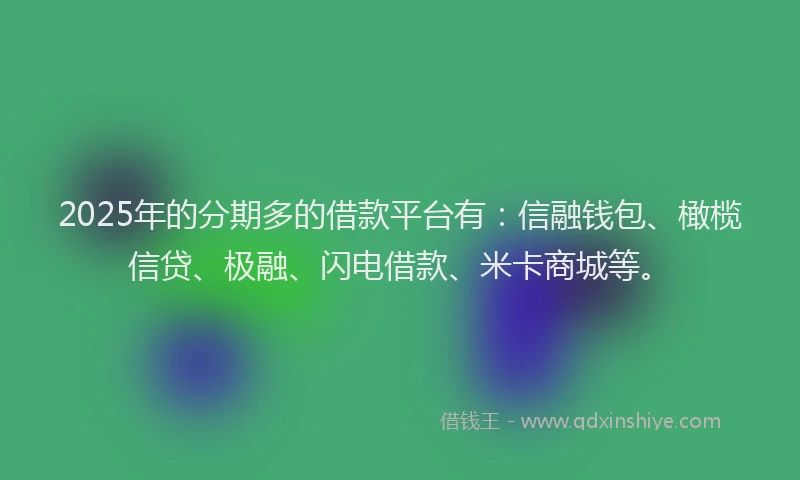 2025年的分期多的借款平台有：信融钱包、橄榄信贷、极融、闪电借款、米卡商城等。