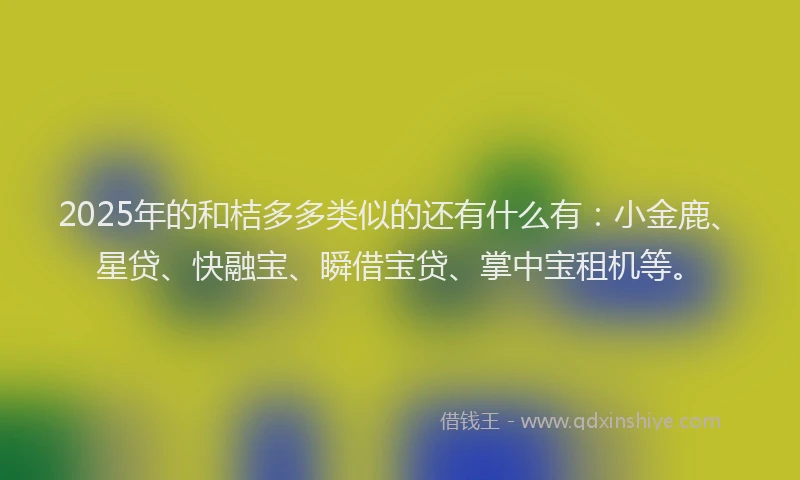 2025年的和桔多多类似的还有什么有：小金鹿、星贷、快融宝、瞬借宝贷、掌中宝租机等。