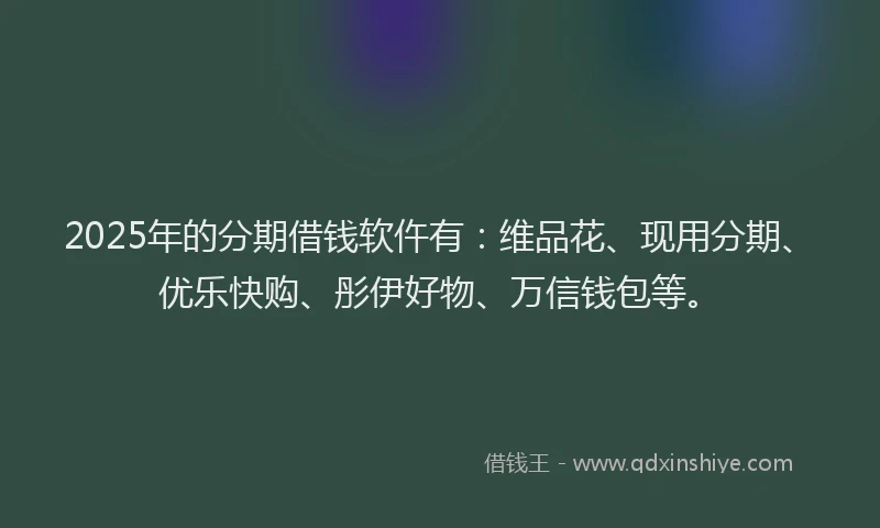 2025年的分期借钱软仵有：维品花、现用分期、优乐快购、彤伊好物、万信钱包等。