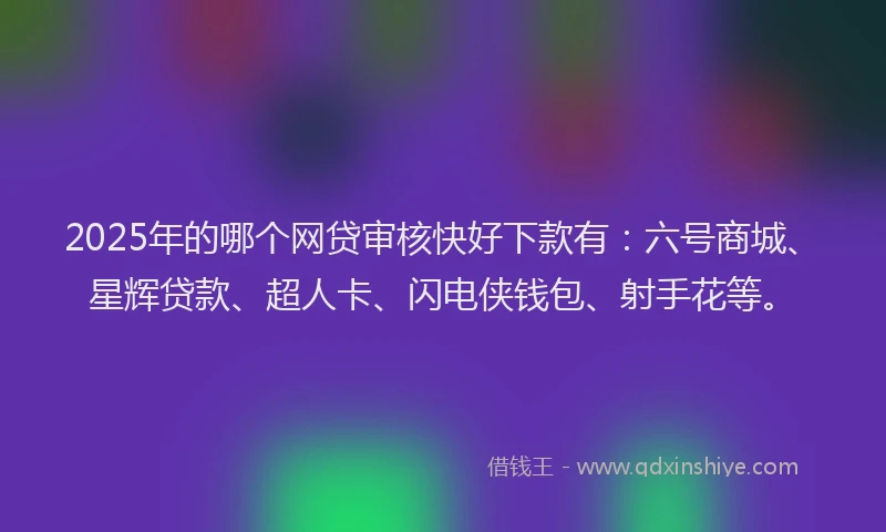2025年的哪个网贷审核快好下款有：六号商城、星辉贷款、超人卡、闪电侠钱包、射手花等。