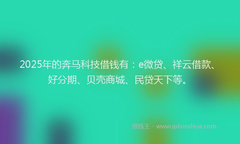2025年的奔马科技借钱有：e微贷、祥云借款、好分期、贝壳商城、民贷天下等。