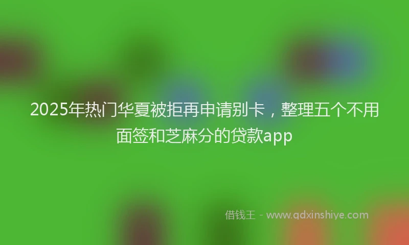 2025年热门华夏被拒再申请别卡，整理五个不用面签和芝麻分的贷款app