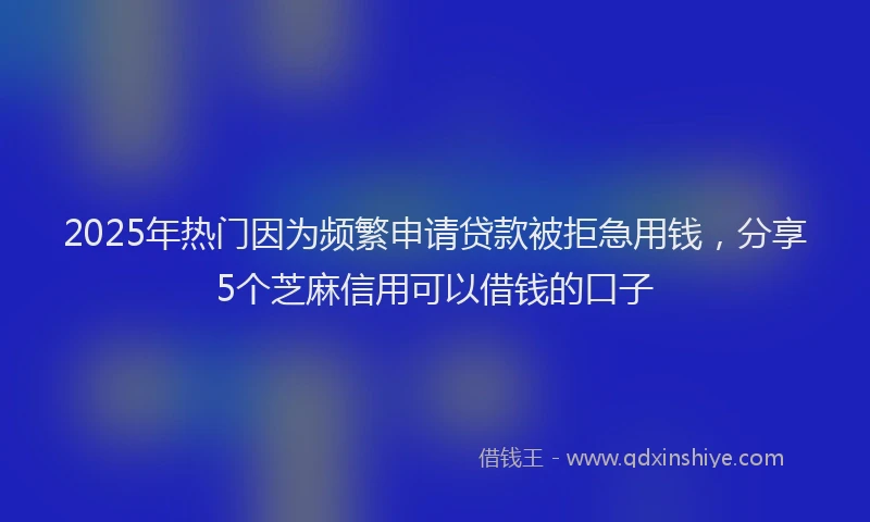 2025年热门因为频繁申请贷款被拒急用钱，分享5个芝麻信用可以借钱的口子