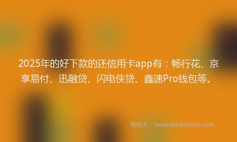 2025年的好下款的还信用卡app有：畅行花、京享易付、迅融贷、闪电侠贷、鑫速Pro钱包等。