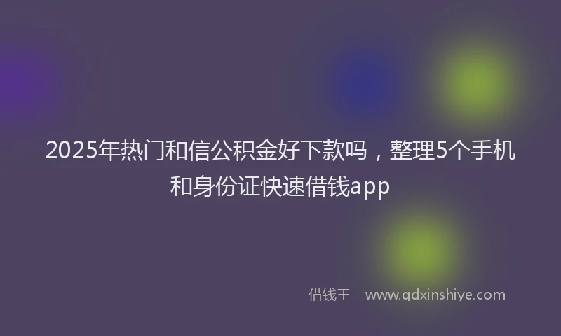 2025年热门和信公积金好下款吗，整理5个手机和身份证快速借钱app