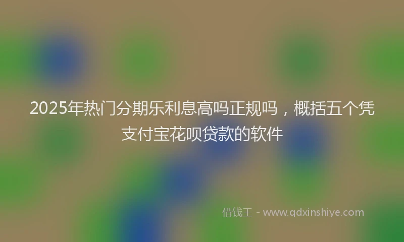 2025年热门分期乐利息高吗正规吗，概括五个凭支付宝花呗贷款的软件