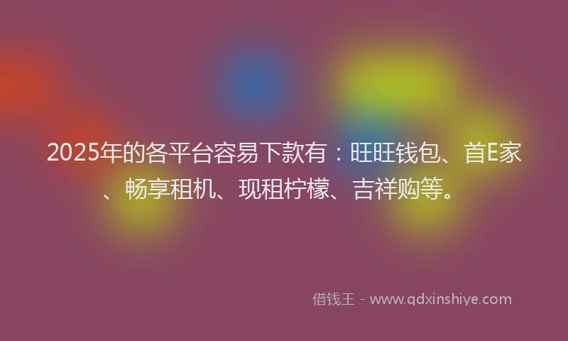 2025年的各平台容易下款有：旺旺钱包、首E家、畅享租机、现租柠檬、吉祥购等。