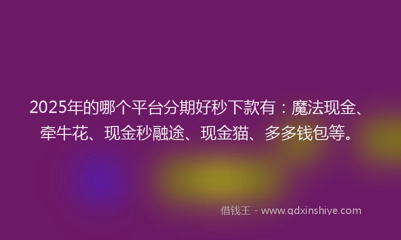 2025年的哪个平台分期好秒下款有：魔法现金、牵牛花、现金秒融途、现金猫、多多钱包等。