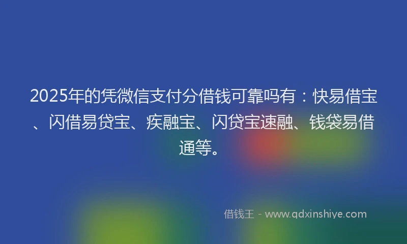 2025年的凭微信支付分借钱可靠吗有：快易借宝、闪借易贷宝、疾融宝、闪贷宝速融、钱袋易借通等。