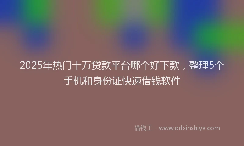 2025年热门十万贷款平台哪个好下款，整理5个手机和身份证快速借钱软件