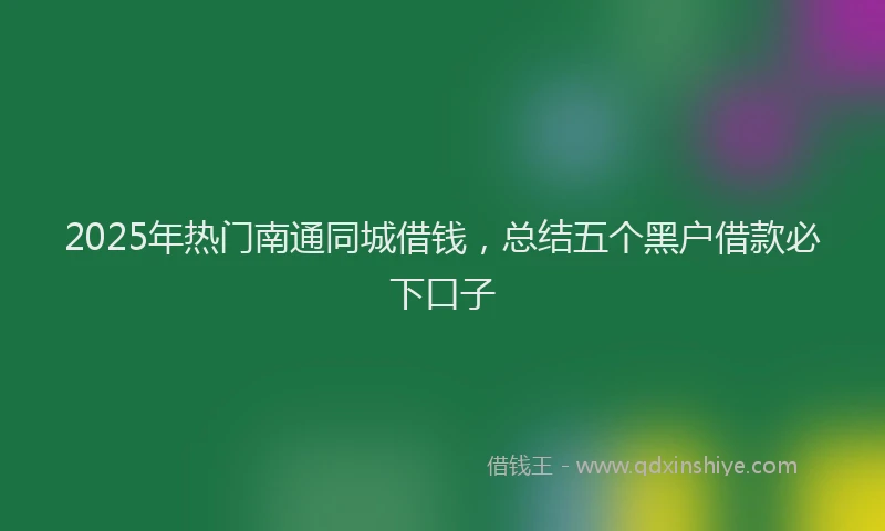 2025年热门南通同城借钱，总结五个黑户借款必下口子