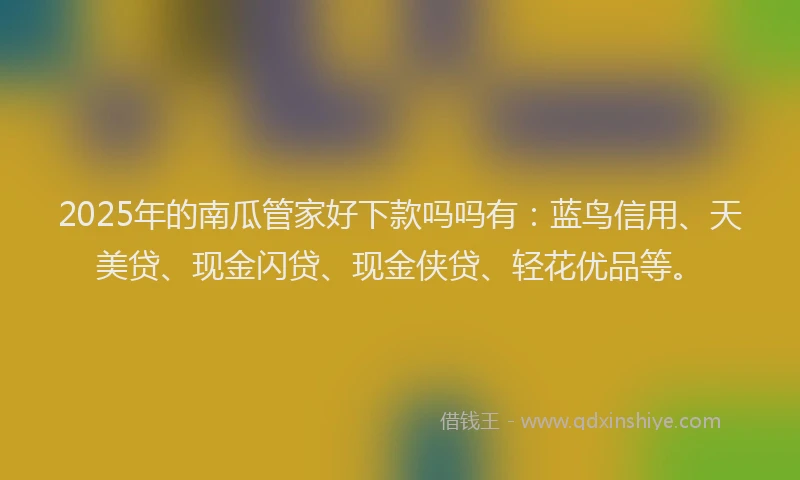 2025年的南瓜管家好下款吗吗有：蓝鸟信用、天美贷、现金闪贷、现金侠贷、轻花优品等。