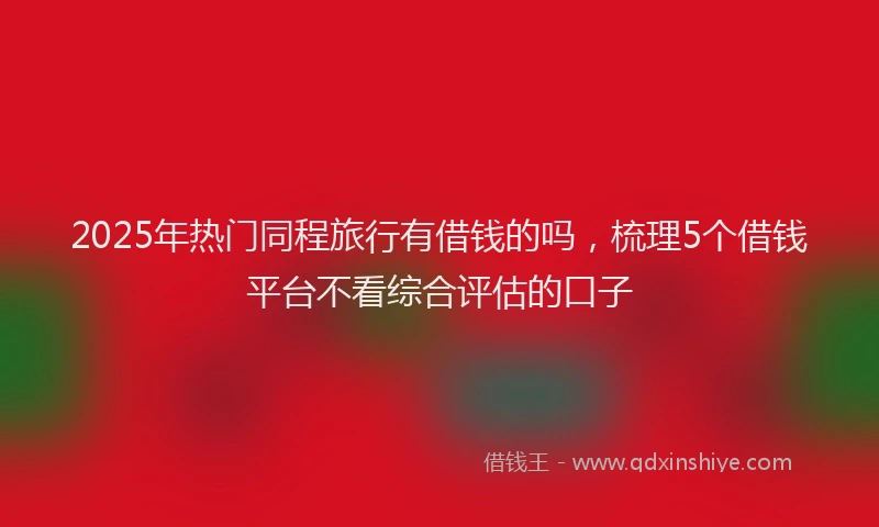 2025年热门同程旅行有借钱的吗，梳理5个借钱平台不看综合评估的口子