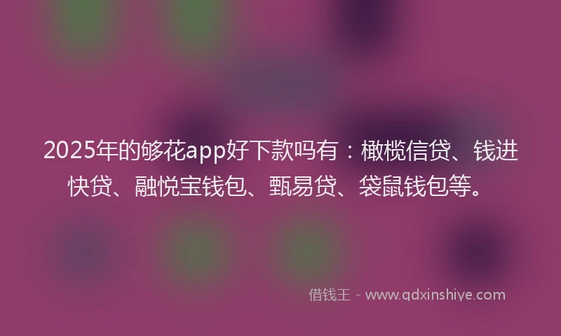 2025年的够花app好下款吗有：橄榄信贷、钱进快贷、融悦宝钱包、甄易贷、袋鼠钱包等。