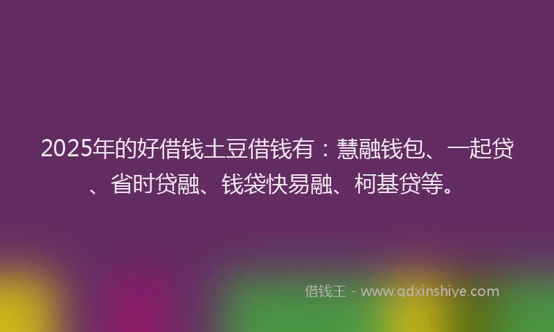 2025年的好借钱土豆借钱有：慧融钱包、一起贷、省时贷融、钱袋快易融、柯基贷等。