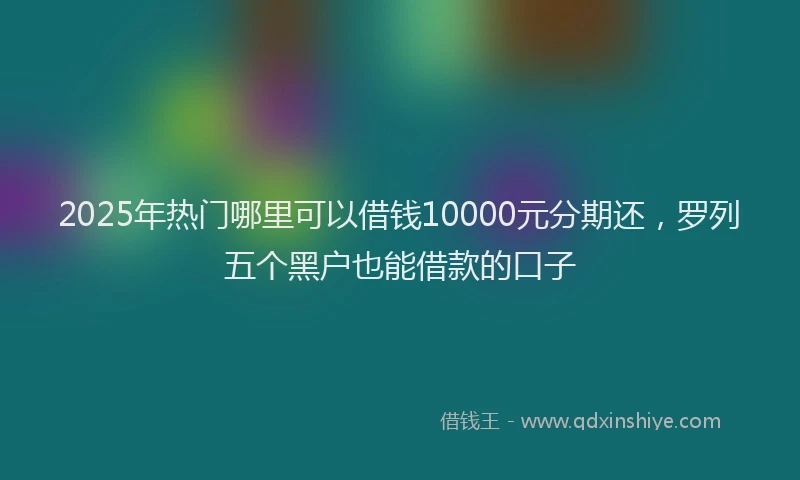 2025年热门哪里可以借钱10000元分期还，罗列五个黑户也能借款的口子